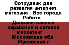 Сотрудник для развития интернет-магазина - Все города Работа » Дополнительный заработок и сетевой маркетинг   . Московская обл.,Жуковский г.